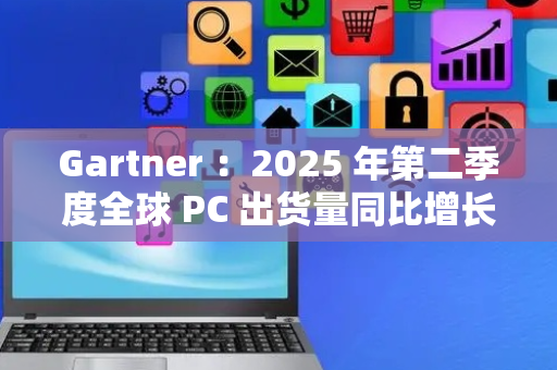 Gartner ：2025 年第二季度全球 PC 出货量同比增长 4.4%