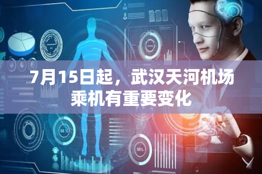 7月15日起，武汉天河机场乘机有重要变化