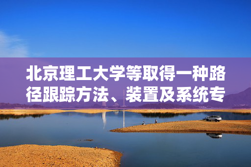 北京理工大学等取得一种路径跟踪方法、装置及系统专利