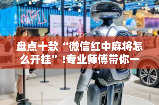 盘点十款“微信红中麻将怎么开挂”!专业师傅带你一起了解（详细教程）-抖音
