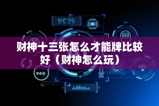 财神十三张怎么才能牌比较好（财神怎么玩）