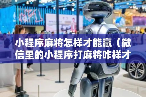 小程序麻将怎样才能赢（微信里的小程序打麻将咋样才能赢）