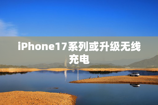 iPhone17系列或升级无线充电
