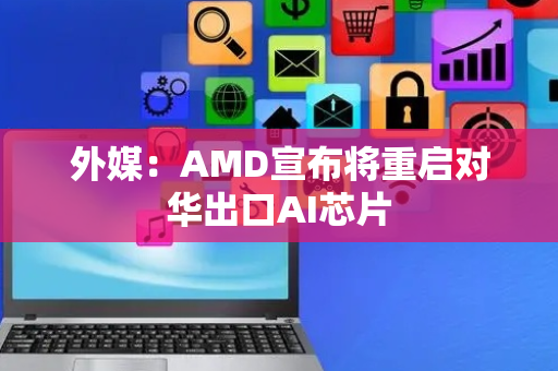 外媒：AMD宣布将重启对华出口AI芯片