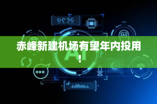 赤峰新建机场有望年内投用！