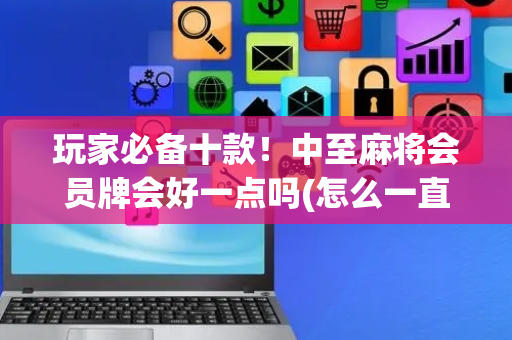 玩家必备十款！中至麻将会员牌会好一点吗(怎么一直赢)