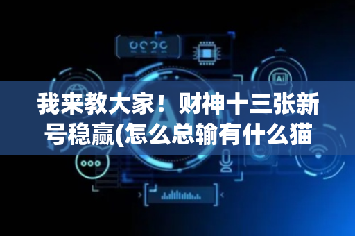我来教大家！财神十三张新号稳赢(怎么总输有什么猫腻)
