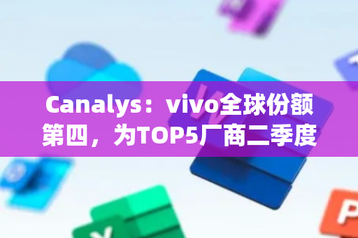 Canalys：vivo全球份额第四，为TOP5厂商二季度唯一正增长中国手机品牌