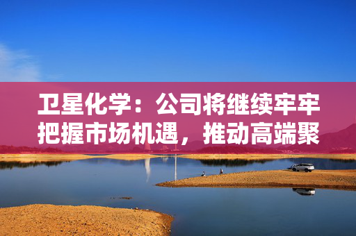 卫星化学：公司将继续牢牢把握市场机遇，推动高端聚烯烃材料的国产化进程