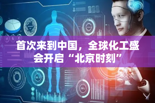 首次来到中国，全球化工盛会开启“北京时刻”