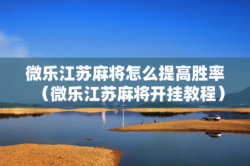 微乐江苏麻将怎么提高胜率（微乐江苏麻将开挂教程）