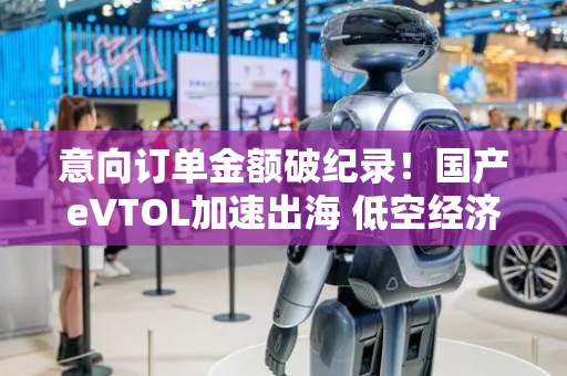 意向订单金额破纪录！国产eVTOL加速出海 低空经济“换道超车”趋势渐明