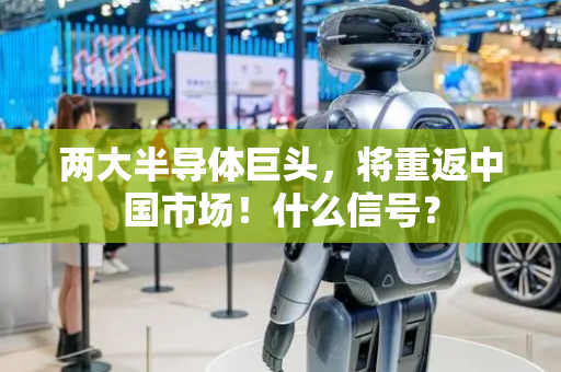 两大半导体巨头，将重返中国市场！什么信号？