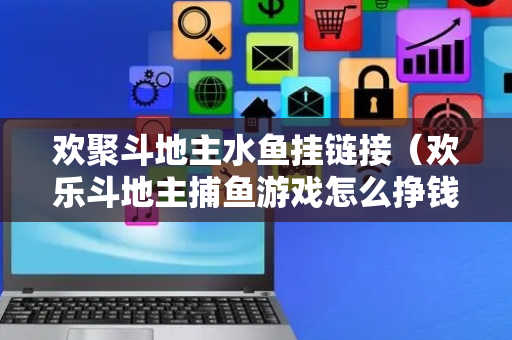 欢聚斗地主水鱼挂链接（欢乐斗地主捕鱼游戏怎么挣钱）