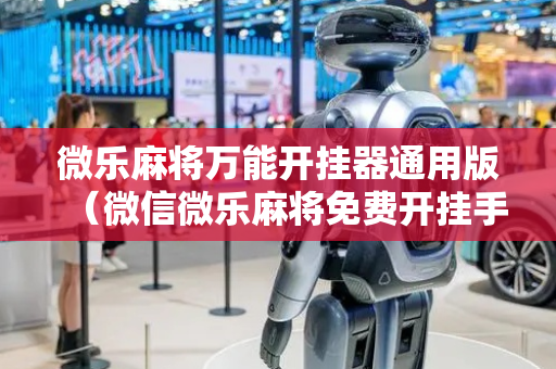 微乐麻将万能开挂器通用版（微信微乐麻将免费开挂手机版）