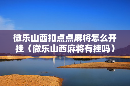 微乐山西扣点点麻将怎么开挂（微乐山西麻将有挂吗）