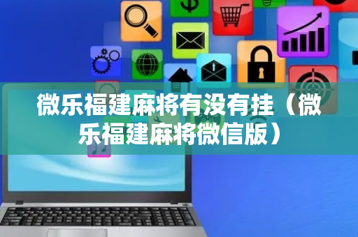 微乐福建麻将有没有挂（微乐福建麻将微信版）