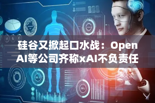 硅谷又掀起口水战：OpenAI等公司齐称xAI不负责任！
