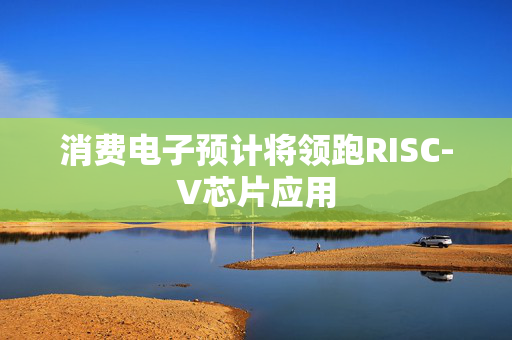 消费电子预计将领跑RISC-V芯片应用