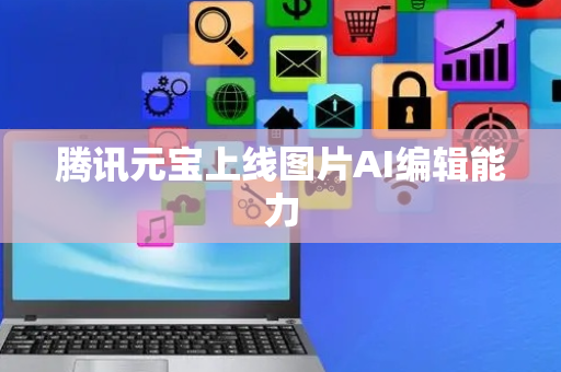 腾讯元宝上线图片AI编辑能力
