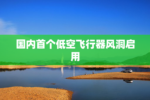 国内首个低空飞行器风洞启用