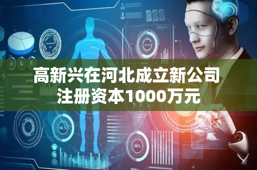 高新兴在河北成立新公司 注册资本1000万元