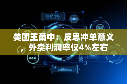 美团王莆中：反思冲单意义，外卖利润率仅4%左右
