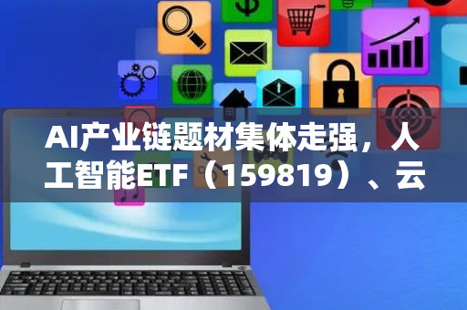 AI产业链题材集体走强，人工智能ETF（159819）、云计算ETF（516510）等助力布局产业发展机遇