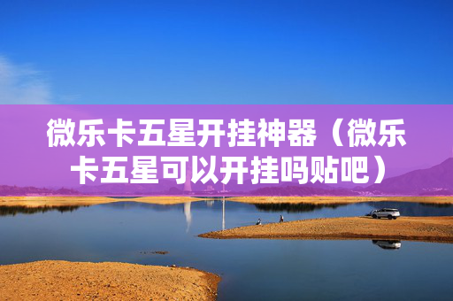 微乐卡五星开挂神器（微乐卡五星可以开挂吗贴吧）