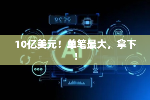 10亿美元！单笔最大，拿下！