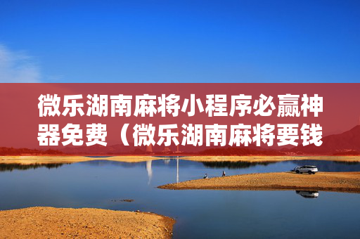 微乐湖南麻将小程序必赢神器免费（微乐湖南麻将要钱吗）