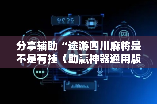 分享辅助“途游四川麻将是不是有挂（助赢神器通用版）