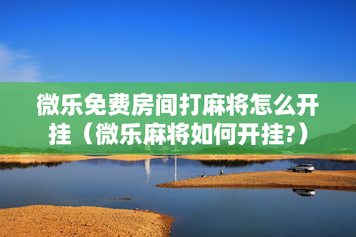 微乐免费房间打麻将怎么开挂（微乐麻将如何开挂?）