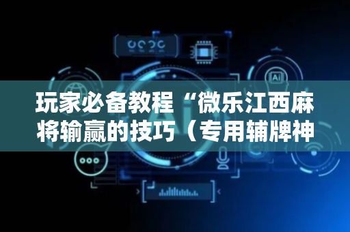 玩家必备教程“微乐江西麻将输赢的技巧（专用辅牌神器免安装）