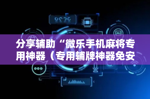 分享辅助“微乐手机麻将专用神器（专用辅牌神器免安装）