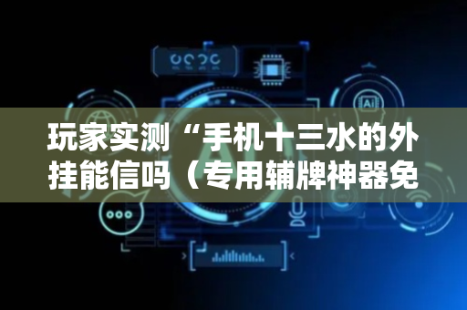 玩家实测“手机十三水的外挂能信吗（专用辅牌神器免安装）