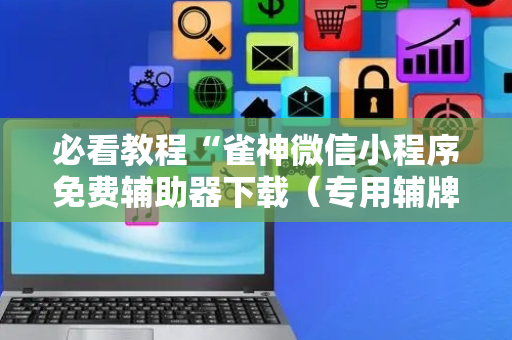 必看教程“雀神微信小程序免费辅助器下载（专用辅牌神器免安装）