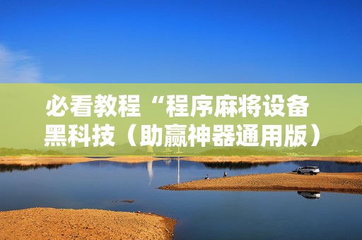 必看教程“程序麻将设备 黑科技（助赢神器通用版）