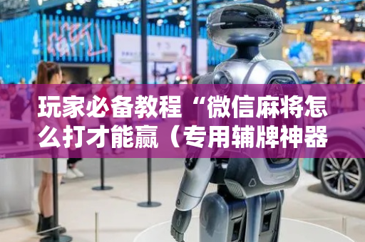 玩家必备教程“微信麻将怎么打才能赢（专用辅牌神器免安装）