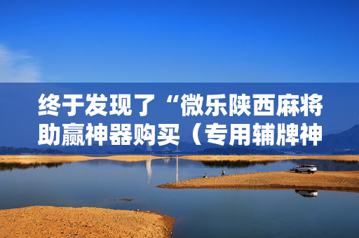 终于发现了“微乐陕西麻将助赢神器购买（专用辅牌神器免安装）