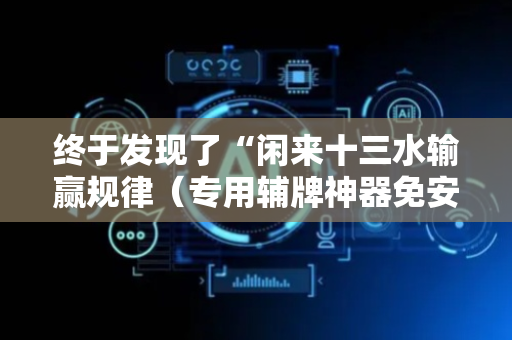 终于发现了“闲来十三水输赢规律（专用辅牌神器免安装）