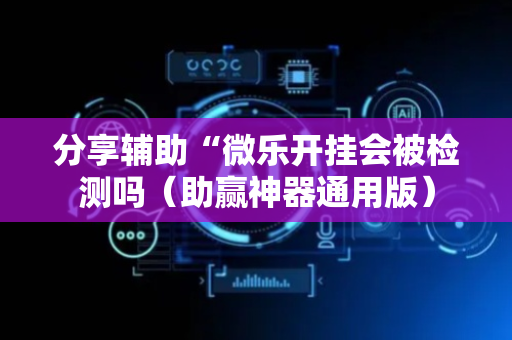 分享辅助“微乐开挂会被检测吗（助赢神器通用版）