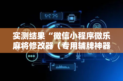实测结果“微信小程序微乐麻将修改器（专用辅牌神器免安装）