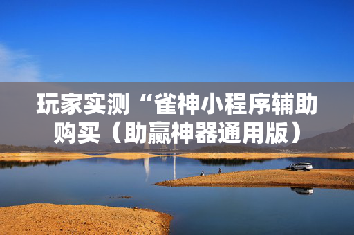玩家实测“雀神小程序辅助购买（助赢神器通用版）