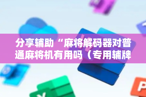 分享辅助“麻将解码器对普通麻将机有用吗（专用辅牌神器免安装）