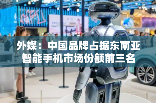 外媒：中国品牌占据东南亚智能手机市场份额前三名