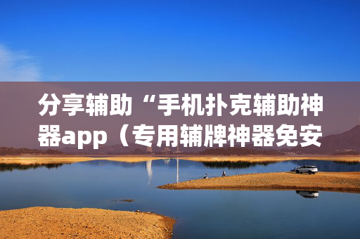 分享辅助“手机扑克辅助神器app（专用辅牌神器免安装）