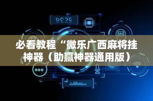 必看教程“微乐广西麻将挂神器（助赢神器通用版）