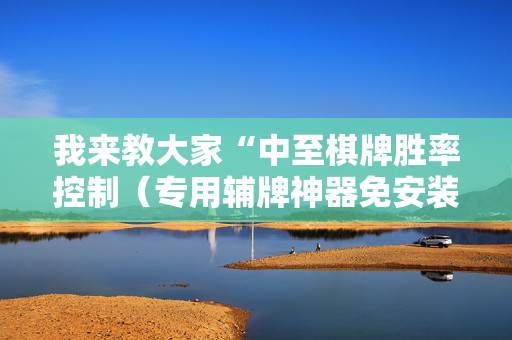 我来教大家“中至棋牌胜率控制（专用辅牌神器免安装）