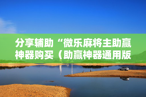 分享辅助“微乐麻将主助赢神器购买（助赢神器通用版）